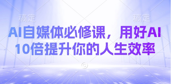 AI自媒体必修课，用好AI 10倍提升你的人生效率-58创网