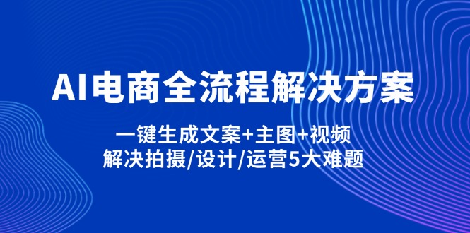 AI电商全流程解决方案,一键生成文案+主图+视频,解决拍摄/设计/运营5大难题-58创网