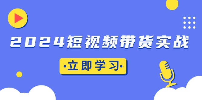 2024短视频带货实战：底层逻辑+实操技巧，橱窗引流、直播带货-58创网