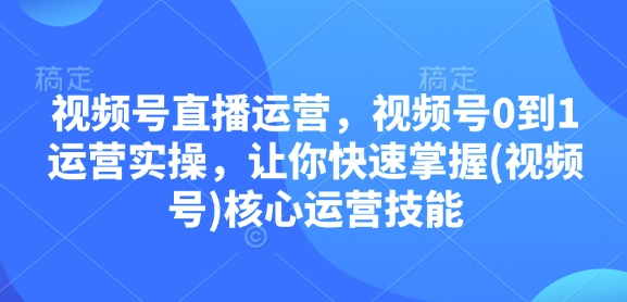 视频号直播运营，视频号0到1运营实操，让你快速掌握(视频号)核心运营技能-58创网