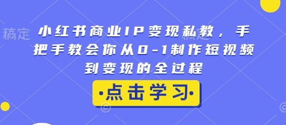 小红书商业IP变现私教，手把手教会你从0-1制作短视频到变现的全过程-58创网
