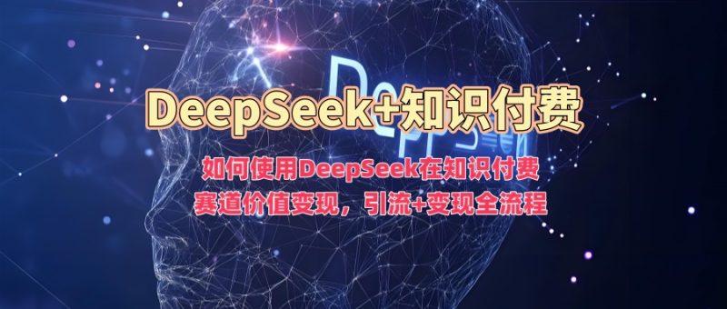 如何使用DeepSeek在知识付费赛道价值变现，引流+变现全流程-58创网