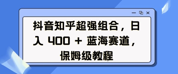 抖音知乎超强组合，日入4张， 蓝海赛道，保姆级教程-58创网