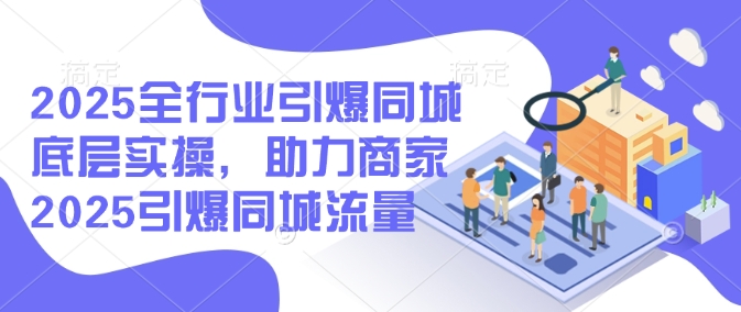 2025全行业引爆同城底层实操，助力商家2025引爆同城流量-58创网
