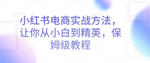 小红书电商实战方法，让你从小白到精英，保姆级教程-58创网