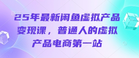 25年最新闲鱼虚拟产品变现课，普通人的虚拟产品电商第一站-58创网