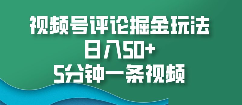 视频号评论掘金玩法，日入50+，5分钟一条视频-58创网