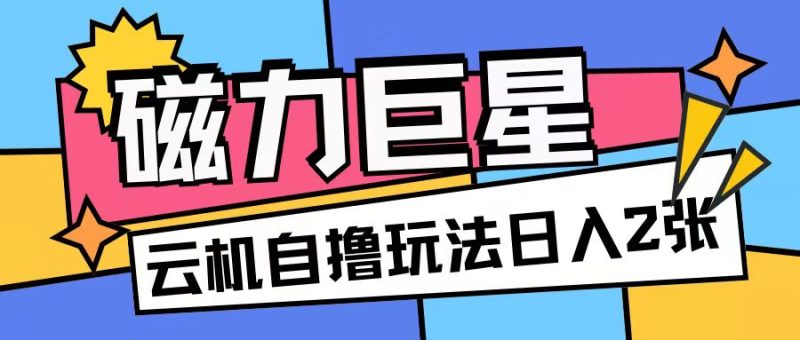 磁力巨星，无脑撸收益玩法无需手机云机操作可矩阵放大单日收入200+【揭秘】-58创网