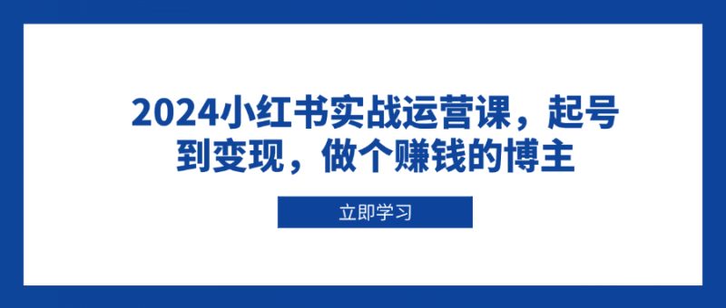 2024小红书实战运营课，起号到变现，做个赚钱的博主-58创网