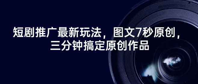 短剧推广最新玩法，图文7秒原创，三分钟搞定原创作品-58创网
