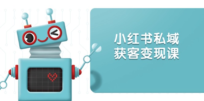 小红书私域获客变现：账号设置/内容创作/规则解读/投放策略/获客技巧等-58创网