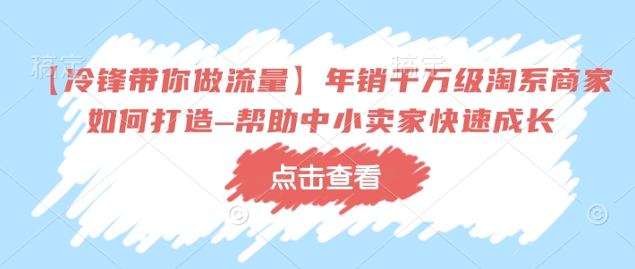 【冷锋带你做流量】年销千万级淘系商家如何打造–帮助中小卖家快速成长-58创网