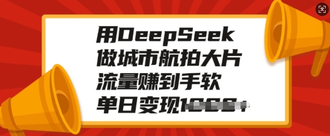 用DeepSeek做城市航拍大片，流量赚到手软，单日变现多张-58创网