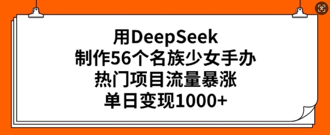 用DeepSeek制作56个名族少女手办，热门项目流量暴涨，单日变现多张-58创网