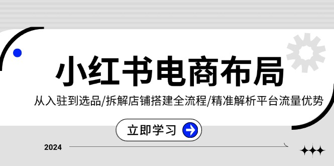 小红书电商布局：从入驻到选品/拆解店铺搭建全流程/精准解析平台流量优势-58创网
