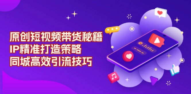 原创 短视频带货秘籍，IP精准打造策略，同城高效引流技巧-58创网