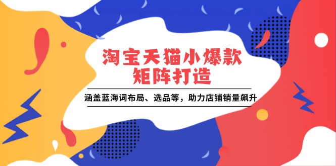 淘宝天猫小爆款矩阵打造：涵盖蓝海词布局、选品等，助力店铺销量飙升-58创网
