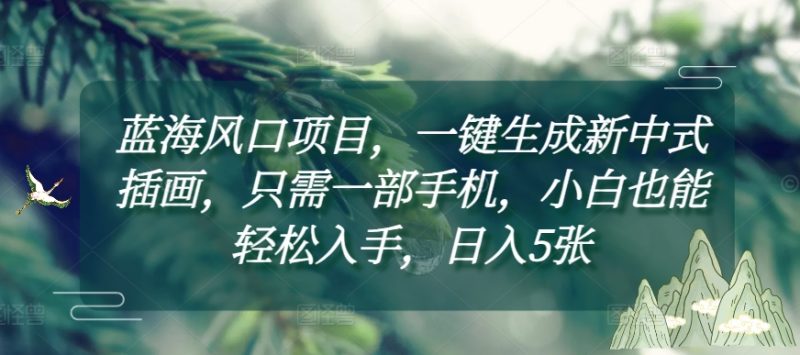 蓝海风口项目，一键生成新中式插画，只需一部手机，小白也能轻松入手，日入5张附详细教程【揭秘】-58创网