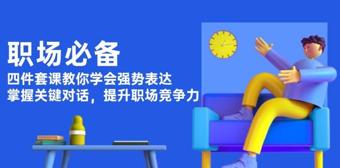 职场必备，四件套课教你学会强势表达，掌握关键对话，提升职场竞争力-58创网