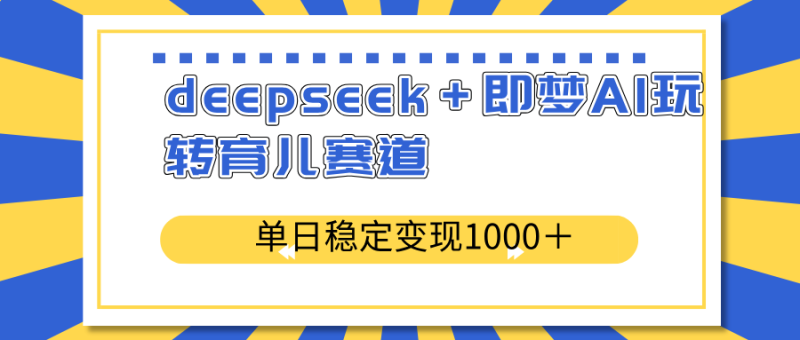 deepseek＋即梦AI玩转育儿赛道，单日稳定变现1000＋育儿赛道-58创网
