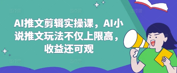 AI推文剪辑实操课，AI小说推文玩法不仅上限高，收益还可观-58创网