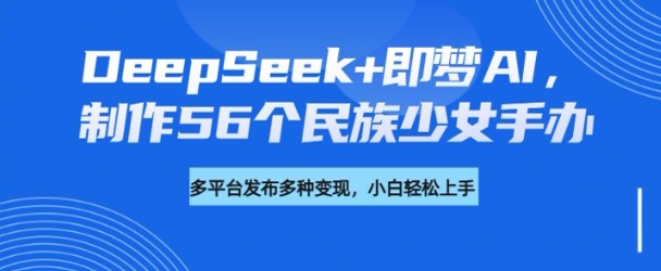 DeepSeek+即梦AI，制作56个民族少女手办，附详细教程+变现方向-58创网