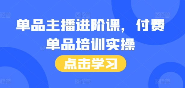单品主播进阶课，付费单品培训实操，46节完整+话术本-58创网