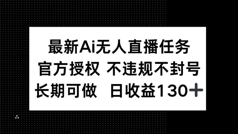 最新AI无人直播任务，官方授权 不违规不封号，长期可做，日收益130+-58创网