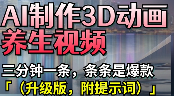AI制作3D动画养生视频，三分钟一条，条条是爆款(升级版，附提示词)-58创网