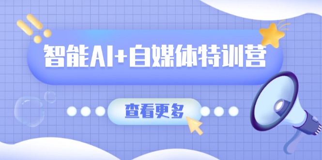 智能AI+自媒体特训营：涵盖文本创作、图像创作、视频创作和职场办公几大类-58创网