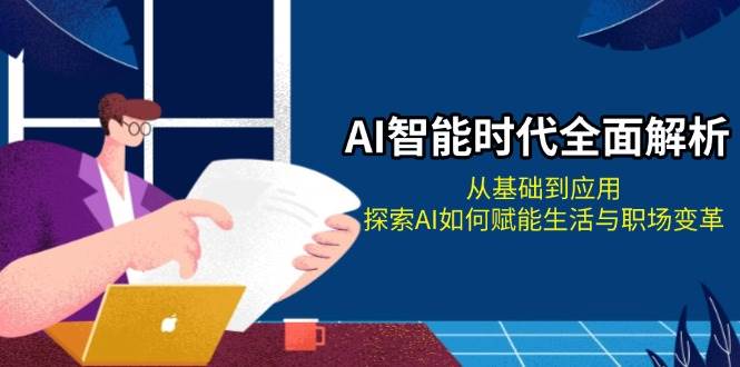 AI智能时代全面解析：从基础到应用，探索AI如何赋能生活与职场变革-58创网
