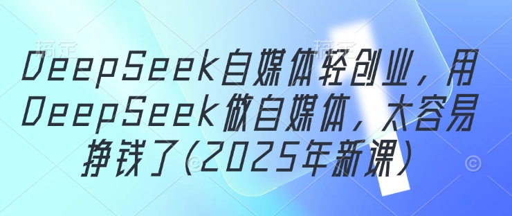 DeepSeek自媒体轻创业，用DeepSeek做自媒体，太容易挣钱了(2025年新课)-58创网