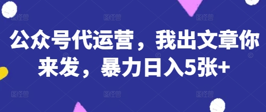 公众号代运营，我出文章你来发，暴力日入5张+【揭秘】-58创网