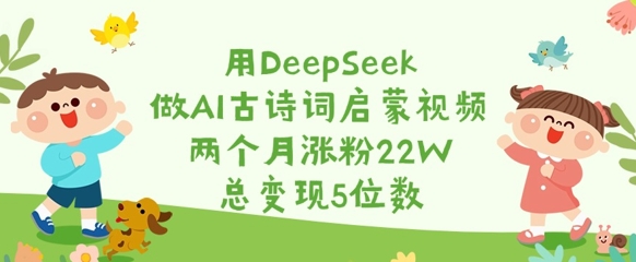用DeepSeek做AI古诗词启蒙视频，两个月涨粉22W，总变现5位数-58创网