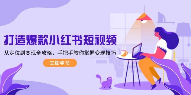 打造爆款小红书短视频，从定位到变现全攻略，手把手教你掌握变现技巧-58创网