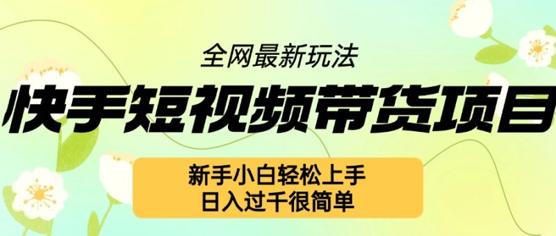 快手短视频带货项目最新玩法，新手小白轻松上手，日入几张很简单【揭秘】-58创网