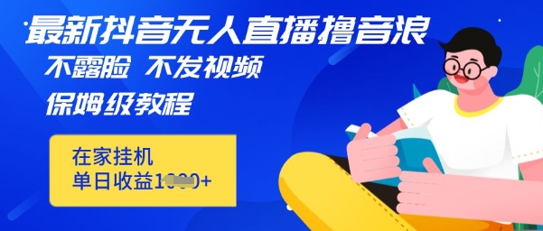 最新DY无人直播撸音浪，不用露脸、不用发视频，在家挂机就能单日收益数张保姆及教程-58创网