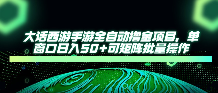 大话西游手游全自动撸金项目，单窗口日入50+可矩阵批量操作-58创网