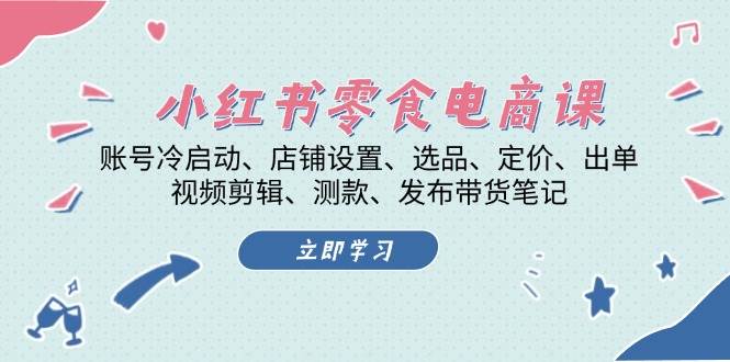 小红书零食电商课：账号冷启动/店铺设置/选品/定价/出单/视频剪辑/测款/发布带货笔记-58创网