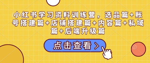 小红书学习资料训练营，选品篇+账号搭建篇+店铺搭建篇+内容篇+私域篇+后端升级篇-58创网