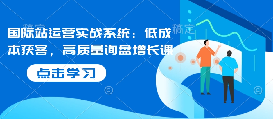 国际站运营实战系统：低成本获客，高质量询盘增长课-58创网
