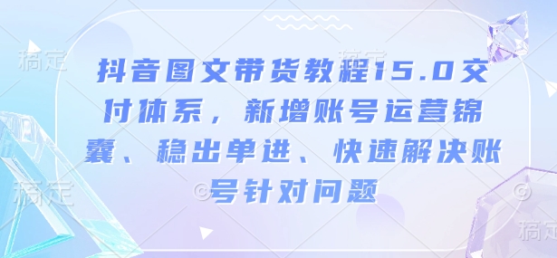 抖音图文带货教程15.0交付体系，新增账号运营锦囊、稳出单进、快速解决账号针对问题-58创网