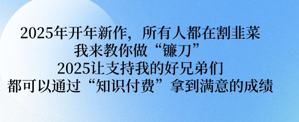 2025年开年新作，所有人都在割韭菜，我来教你做“镰刀” 2025让支持我的好兄弟们都可以通过“知识付费”拿到满意的成绩【揭秘】-58创网