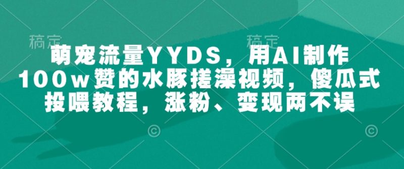 萌宠流量YYDS，用AI制作100w赞的水豚搓澡视频，傻瓜式投喂教程，涨粉、变现两不误-58创网