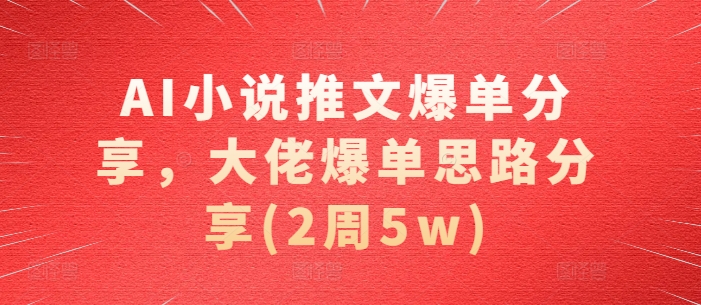 AI小说推文爆单分享，大佬爆单思路分享(2周5w)-58创网