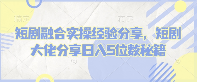 短剧融合实操经验分享，短剧大佬分享日入5位数秘籍-58创网