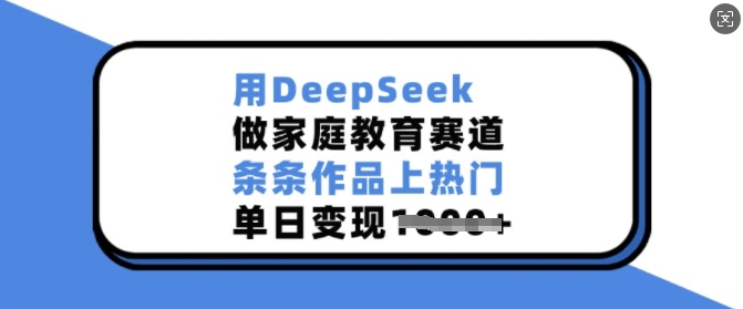 用DeepSeek做家庭教育赛道，条条作品上热门，单日变现多张-58创网