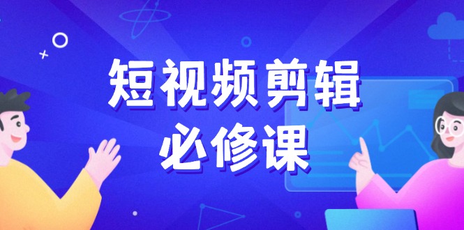 短视频剪辑必修课，百万剪辑师成长秘籍，找素材、拆片、案例拆解-58创网