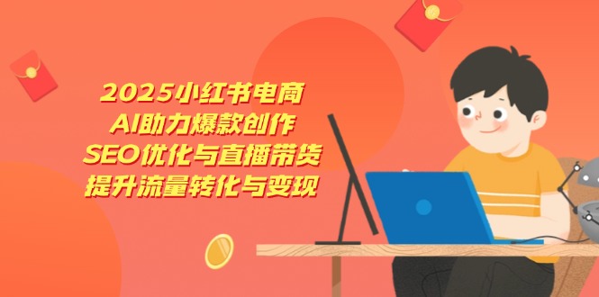 2025小红书电商，AI助力爆款创作，SEO优化与直播带货，提升流量转化与变现-58创网