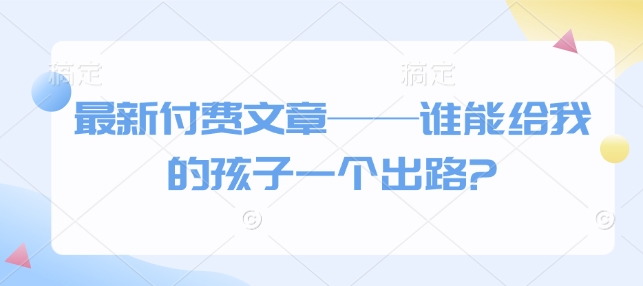 最新付费文章——谁能给我的孩子一个出路?-58创网